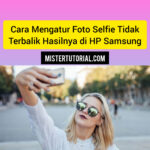 Cara Mengatur Foto Selfie Tidak Terbalik Hasilnya di HP Samsung